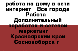 работа на дому в сети интернет - Все города Работа » Дополнительный заработок и сетевой маркетинг   . Красноярский край,Сосновоборск г.